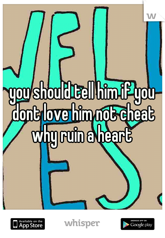 you should tell him if you dont love him not cheat why ruin a heart 