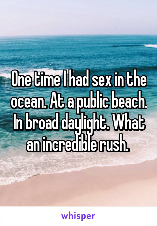 One time I had sex in the ocean. At a public beach. In broad daylight. What an incredible rush. 