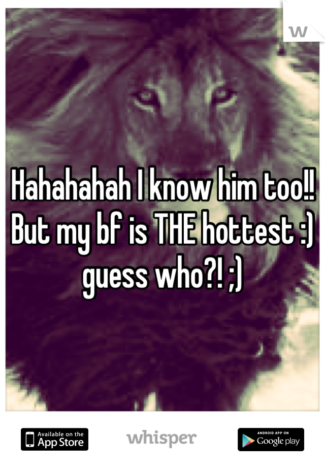 Hahahahah I know him too!! But my bf is THE hottest :) guess who?! ;)