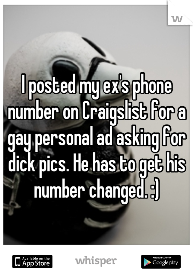 I posted my ex's phone number on Craigslist for a gay personal ad asking for dick pics. He has to get his number changed. :)