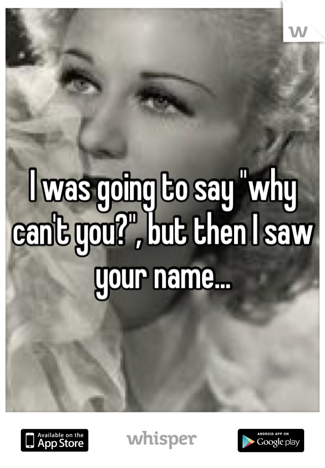 I was going to say "why can't you?", but then I saw your name...