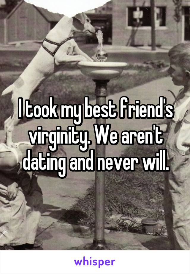 I took my best friend's virginity. We aren't dating and never will.