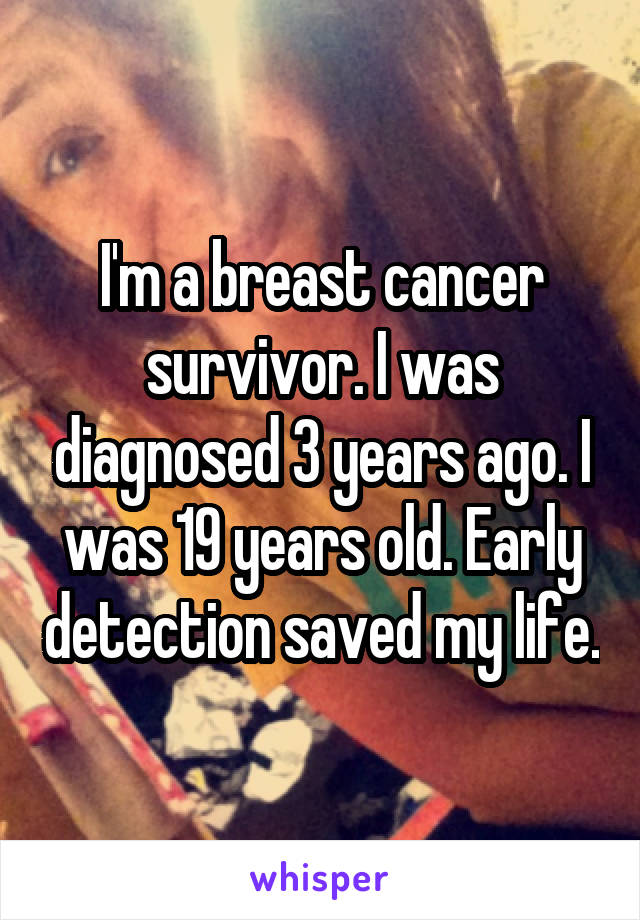 I'm a breast cancer survivor. I was diagnosed 3 years ago. I was 19 years old. Early detection saved my life.