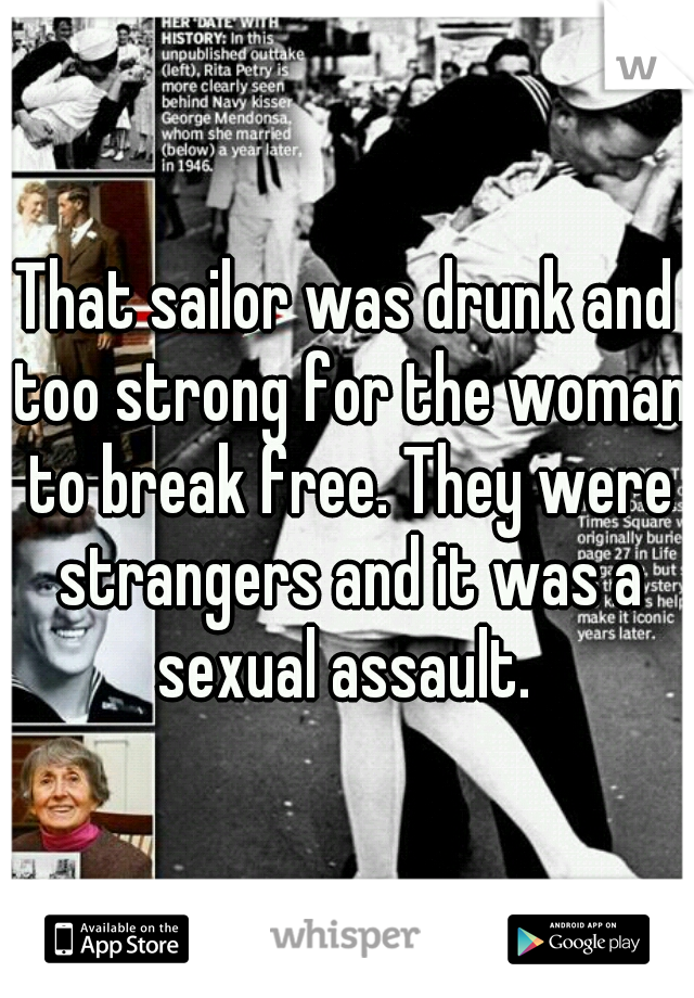 That sailor was drunk and too strong for the woman to break free. They were strangers and it was a sexual assault. 