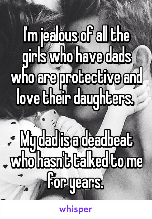 I'm jealous of all the girls who have dads who are protective and love their daughters. 

My dad is a deadbeat who hasn't talked to me for years. 