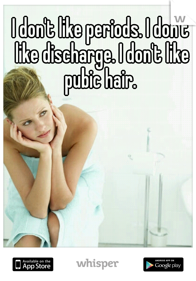 I don't like periods. I don't like discharge. I don't like pubic hair. 