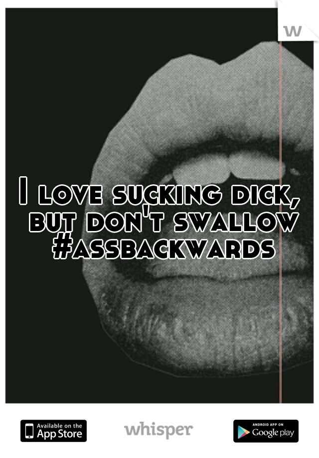 I love sucking dick, but don't swallow #assbackwards