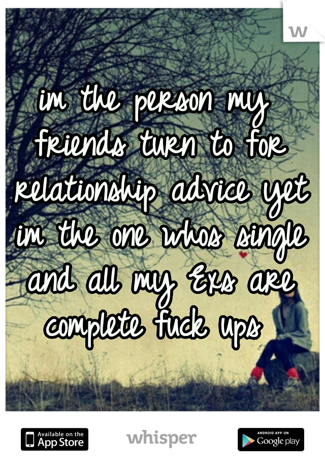 im the person my friends turn to for relationship advice yet im the one whos single and all my Exs are complete fuck ups 