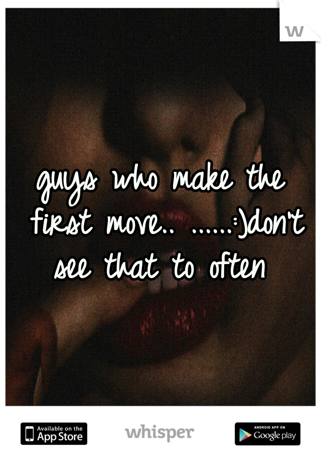 guys who make the first move.. ......:)don't see that to often 