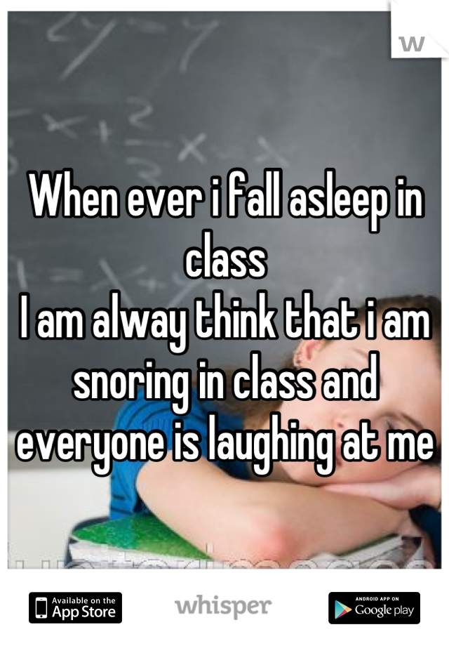 When ever i fall asleep in class 
I am alway think that i am snoring in class and everyone is laughing at me