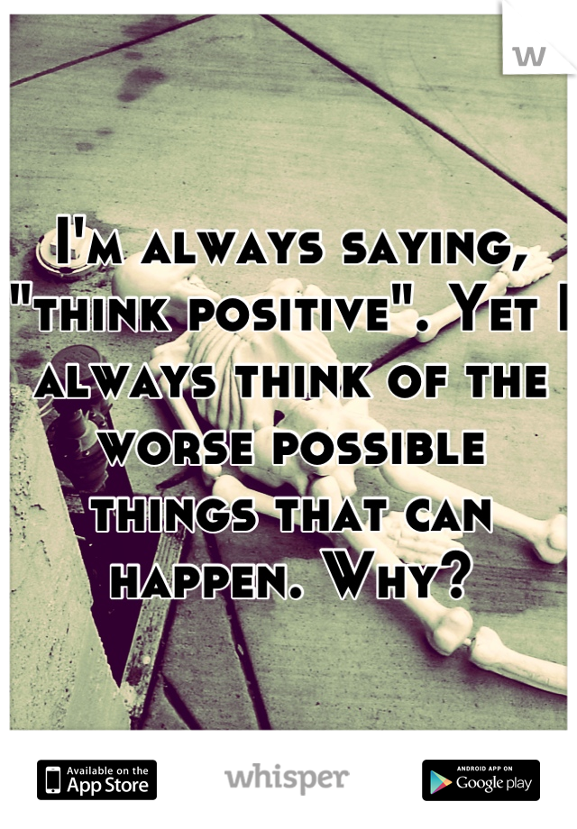 I'm always saying, "think positive". Yet I always think of the worse possible things that can happen. Why?