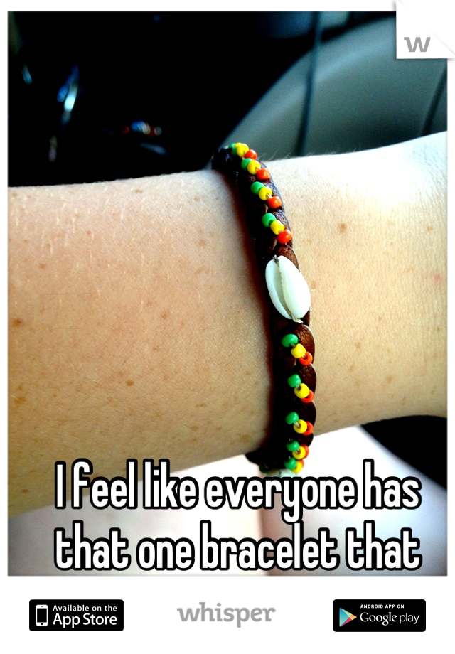 I feel like everyone has that one bracelet that they never take off... 