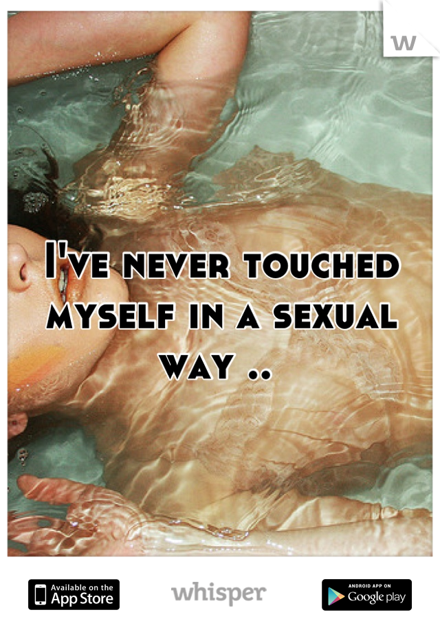 I've never touched myself in a sexual way .. 