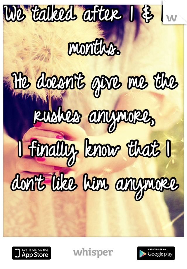 We talked after 1 & 1/2 months. 
He doesn't give me the rushes anymore, 
I finally know that I don't like him anymore

:)