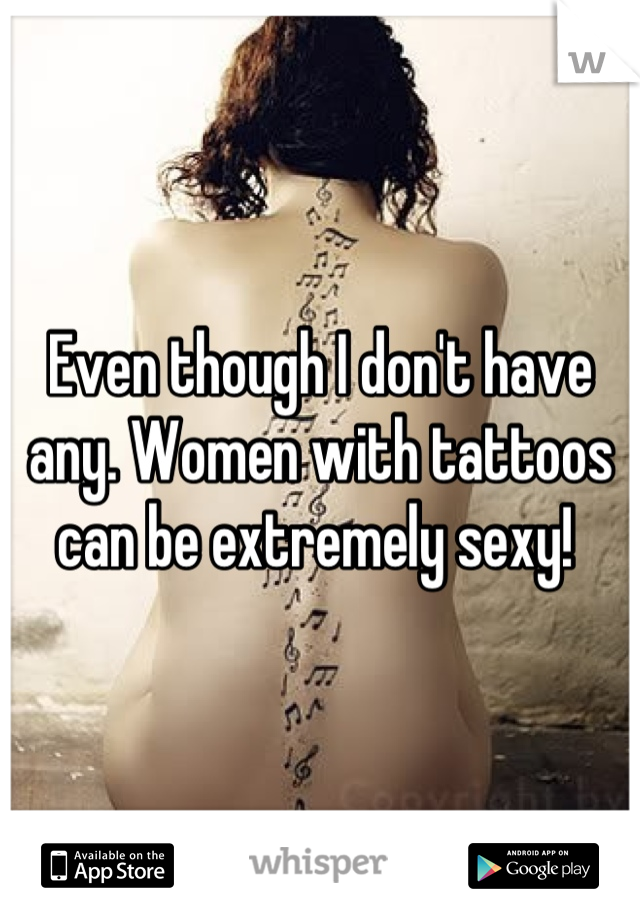 Even though I don't have any. Women with tattoos can be extremely sexy! 