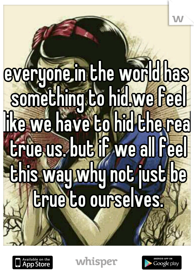 everyone in the world has something to hid.we feel like we have to hid the real true us. but if we all feel this way why not just be true to ourselves.