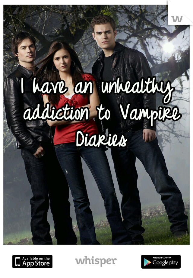 I have an unhealthy addiction to Vampire Diaries
