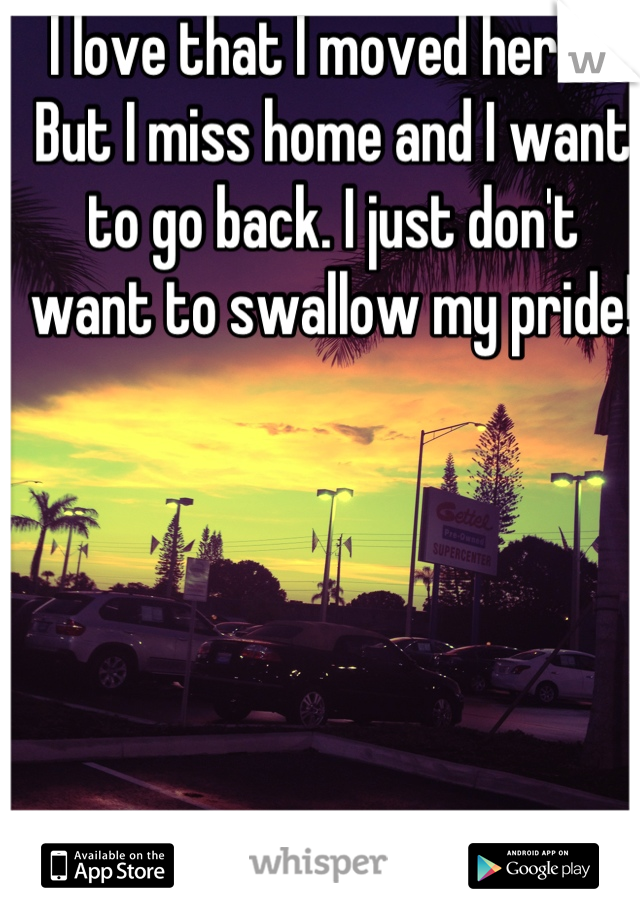I love that I moved here... But I miss home and I want to go back. I just don't want to swallow my pride!  