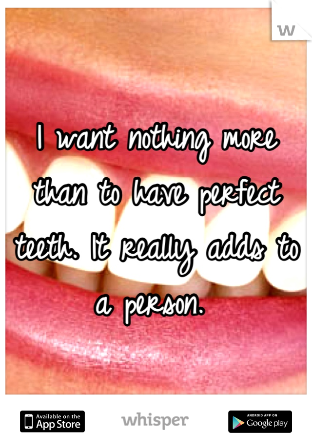 I want nothing more than to have perfect teeth. It really adds to a person. 