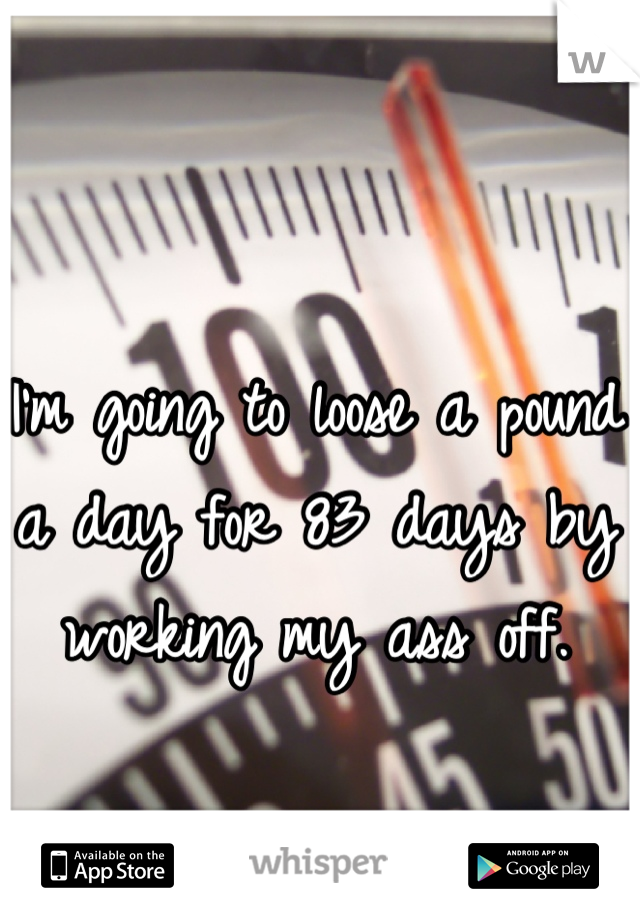 I'm going to loose a pound a day for 83 days by working my ass off.