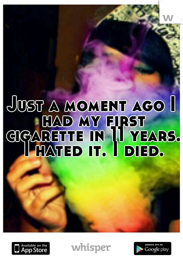 Just a moment ago I had my first cigarette in 11 years. I hated it. I died.