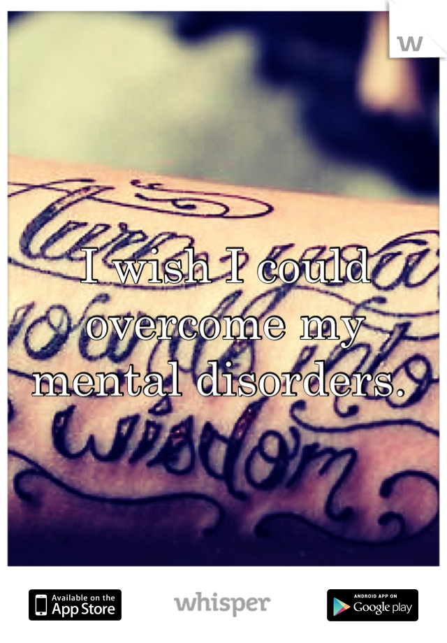 I wish I could overcome my mental disorders. 