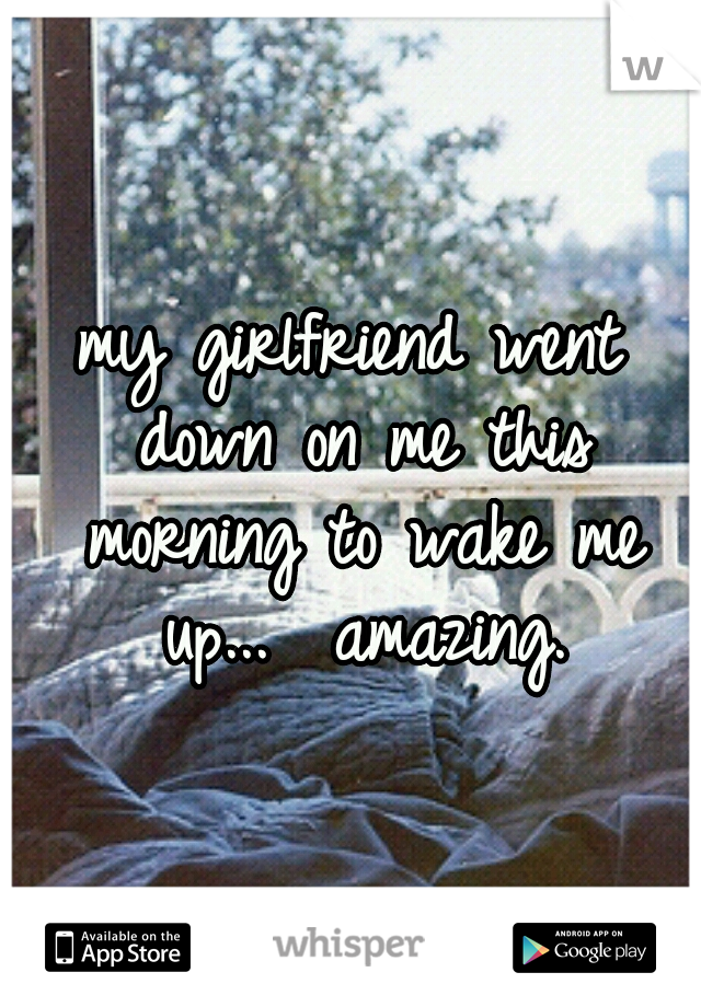 my girlfriend went down on me this morning to wake me up...

amazing.