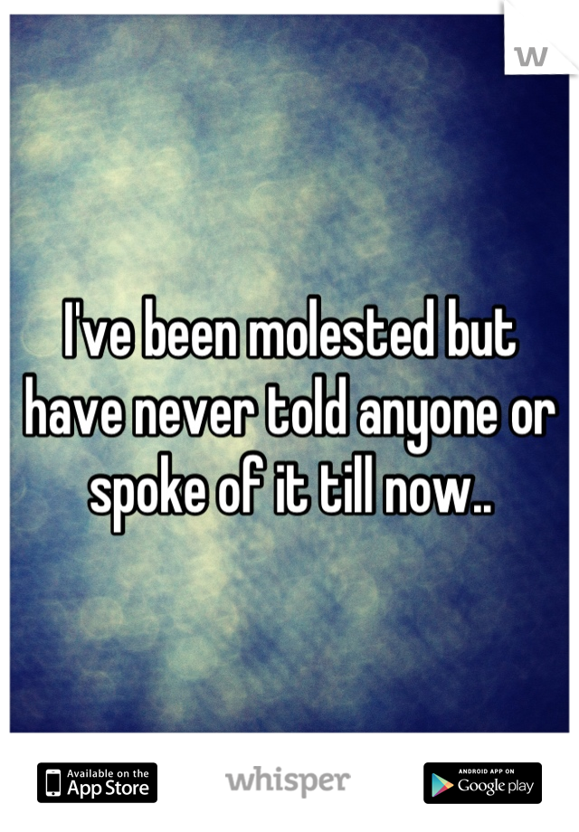 I've been molested but have never told anyone or spoke of it till now..