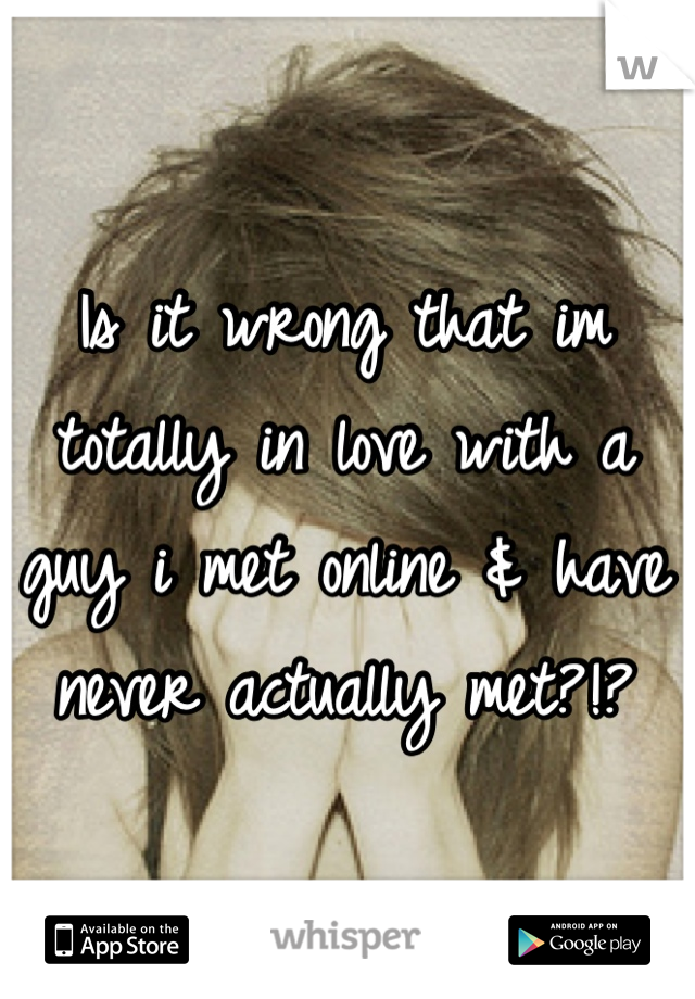 Is it wrong that im totally in love with a guy i met online & have never actually met?!?