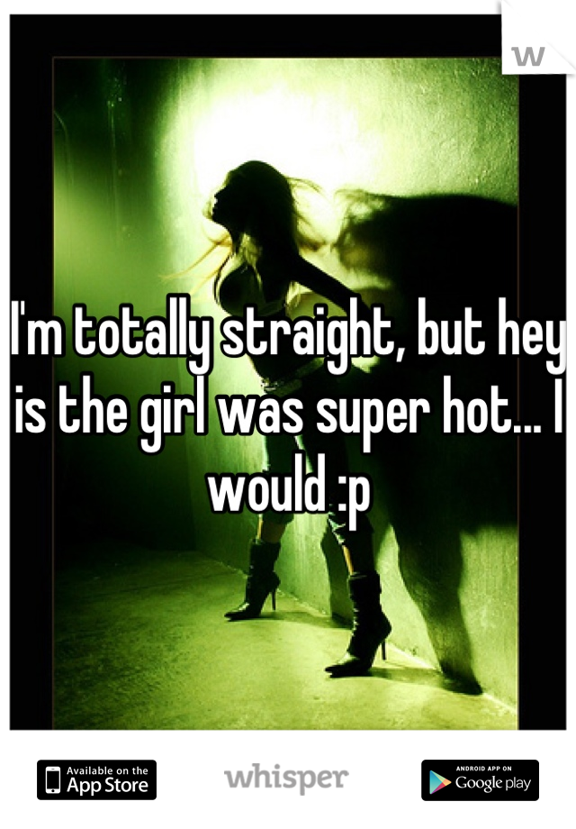 I'm totally straight, but hey is the girl was super hot... I would :p