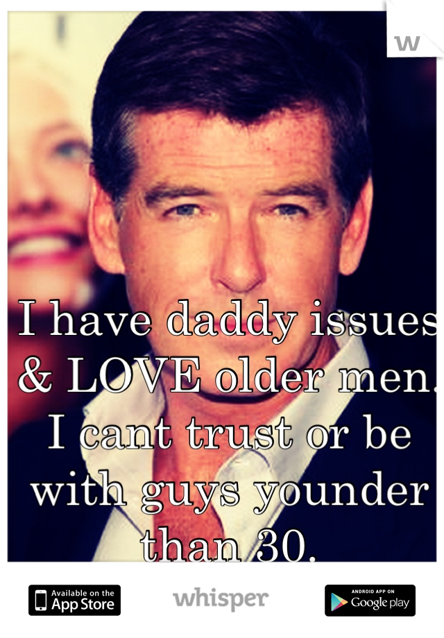 I have daddy issues & LOVE older men. 
I cant trust or be with guys younder than 30.
 Im 19. 