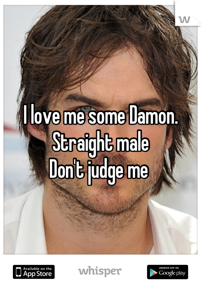 I love me some Damon. 
Straight male 
Don't judge me 