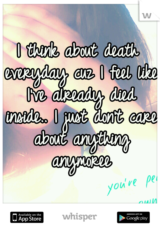 I think about death everyday cuz I feel like I've already died inside.. I just don't care about anything anymoree