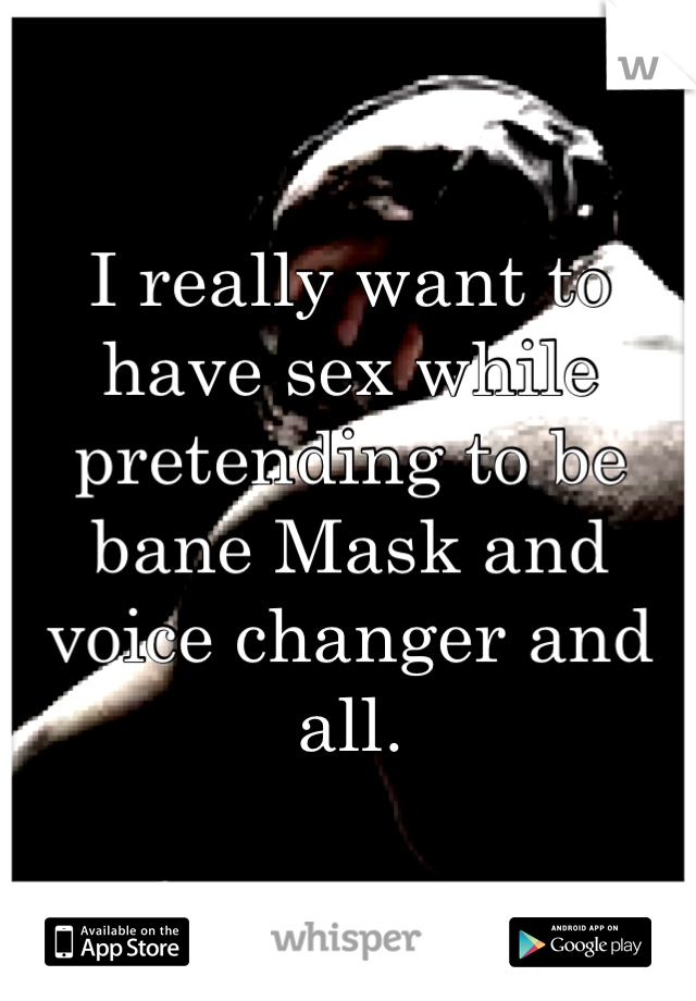 I really want to have sex while pretending to be bane Mask and voice changer and all.