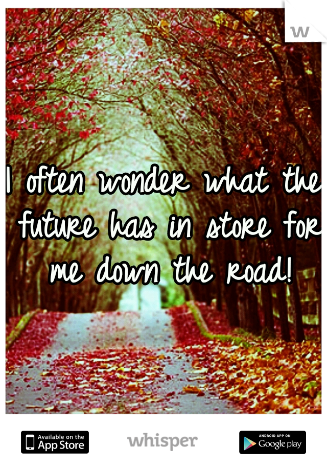 I often wonder what the future has in store for me down the road!