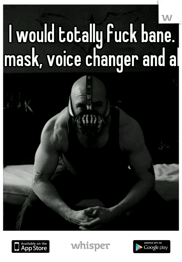 I would totally fuck bane. mask, voice changer and all.