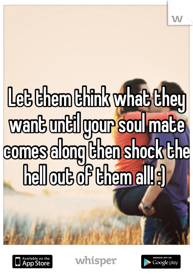 Let them think what they want until your soul mate comes along then shock the hell out of them all! :) 