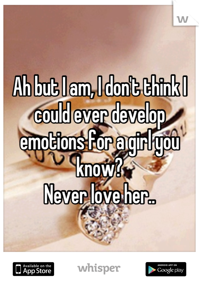 Ah but I am, I don't think I could ever develop emotions for a girl you know? 
Never love her..