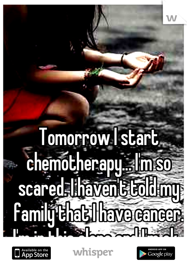 Tomorrow I start chemotherapy... I'm so scared. I haven't told my family that I have cancer. I'm in this alone and I'm ok. 