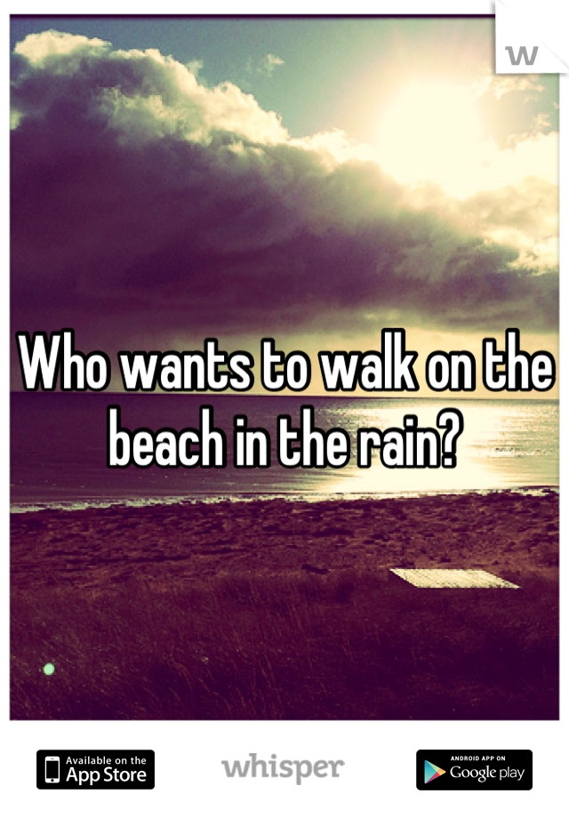 Who wants to walk on the beach in the rain?