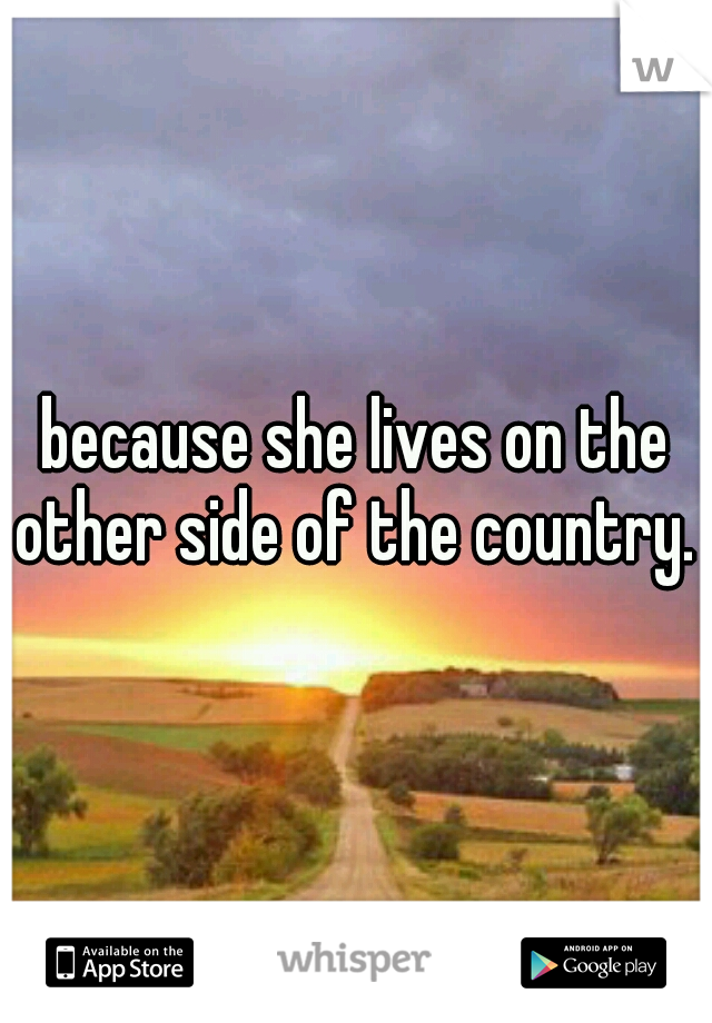 because she lives on the other side of the country. 