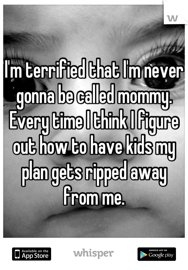 I'm terrified that I'm never gonna be called mommy. Every time I think I figure out how to have kids my plan gets ripped away from me.