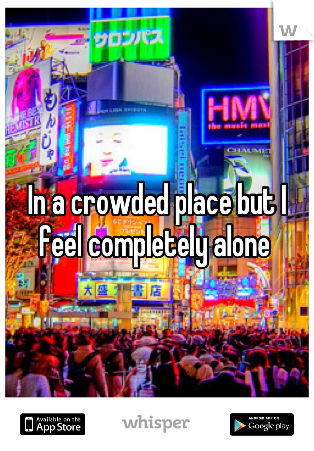 In a crowded place but I feel completely alone 