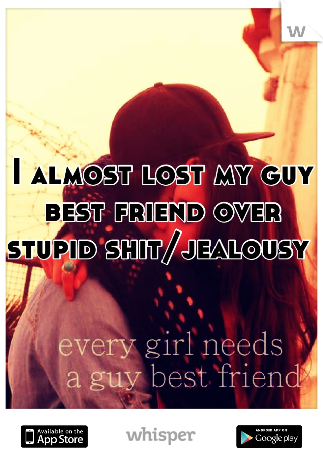 I almost lost my guy best friend over stupid shit/jealousy 
