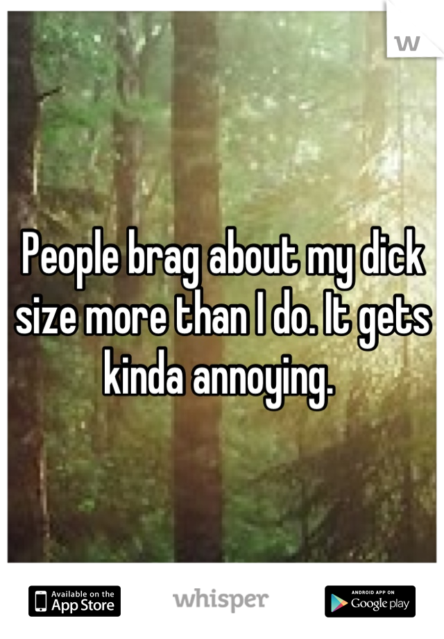 People brag about my dick size more than I do. It gets kinda annoying. 
