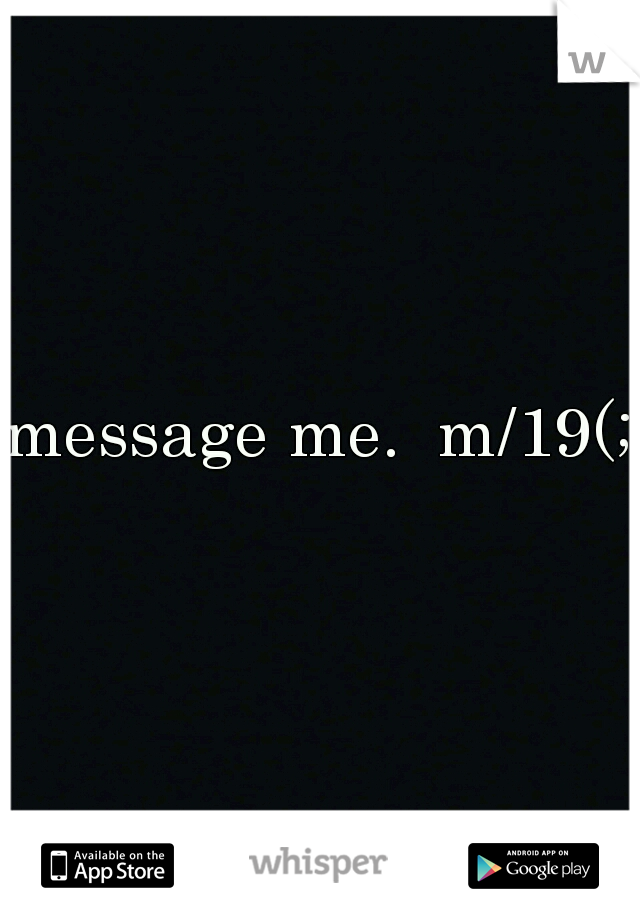 message me. 
m/19(;
