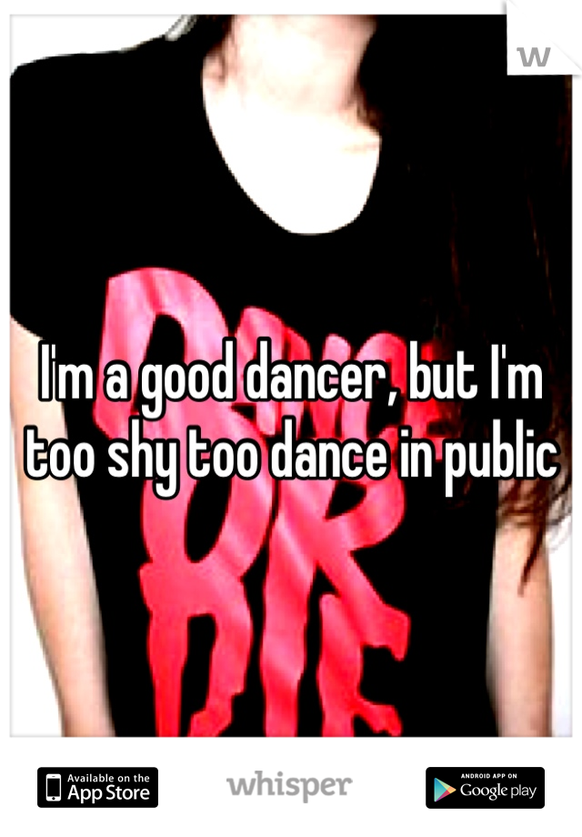 Im A Good Dancer But Im Too Shy Too Dance In Public