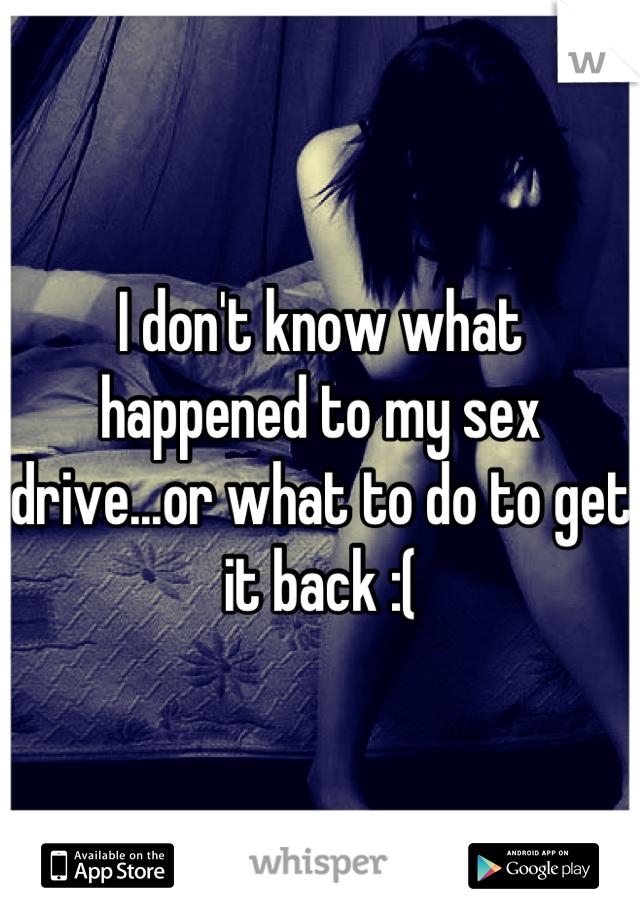 I don't know what happened to my sex drive...or what to do to get it back :(
