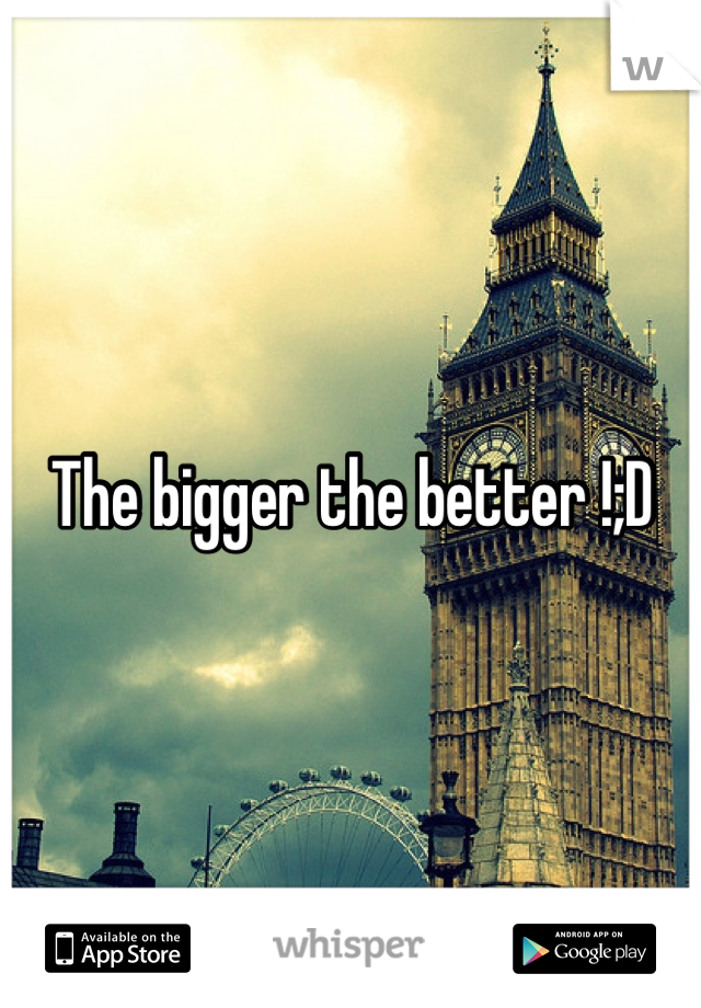 The bigger the better !;D