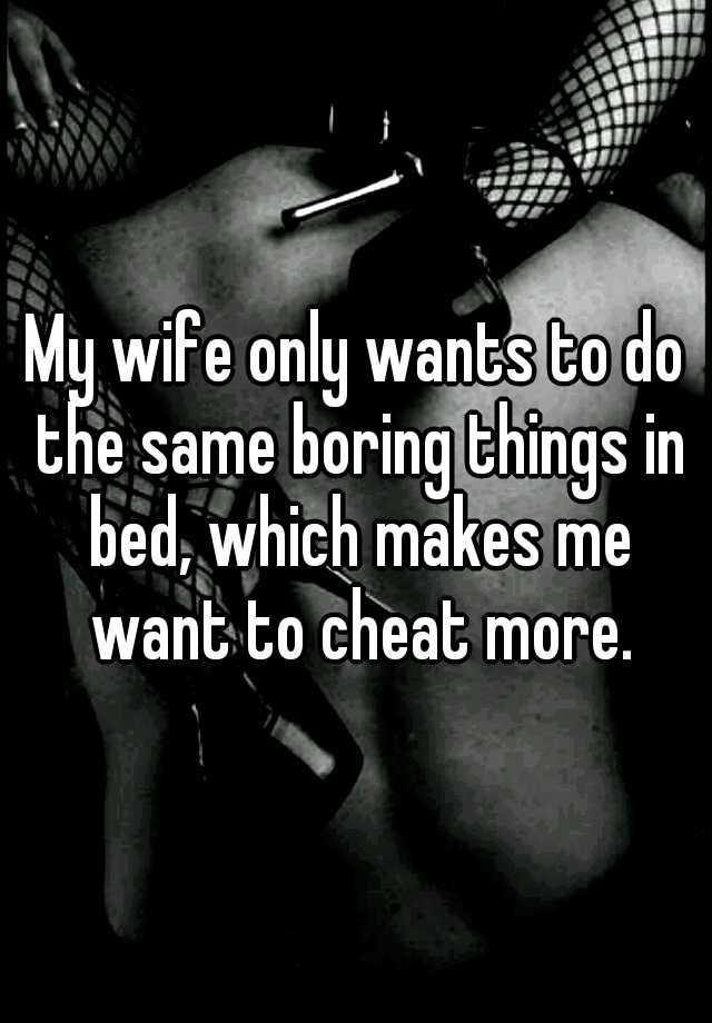 My wife only wants to do the same boring things in bed, which makes me ...